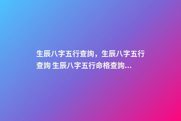 生辰八字五行查詢，生辰八字五行查詢 生辰八字五行命格查詢，怎樣查五行缺什么？